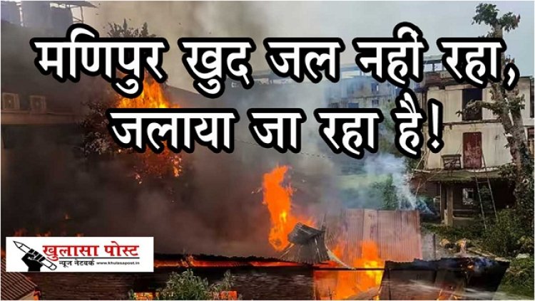 Article : मणिपुर खुद जल नहीं रहा, जलाया जा रहा है!