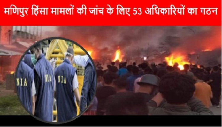 Manipur Violence: मणिपुर हिंसा मामलों की जांच के लिए 53 अधिकारियों का गठन 