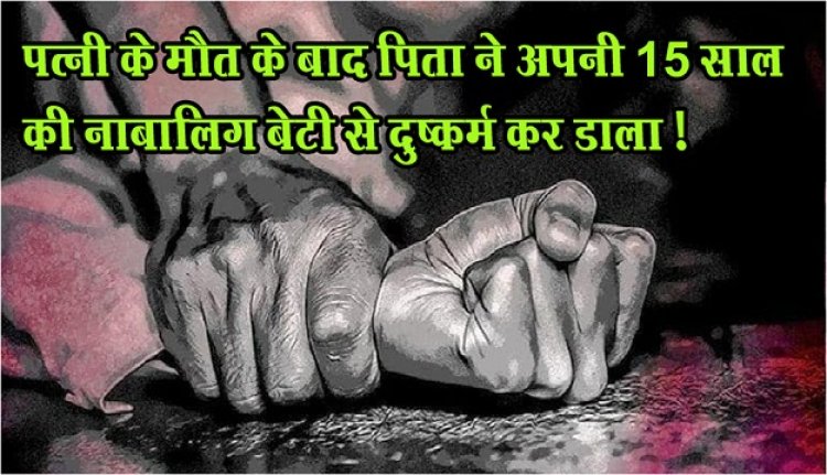 Rape With Minor Daughter : पत्नी के मौत के बाद पिता ने अपनी 15 साल की नाबालिग बेटी से दुष्कर्म कर डाला !