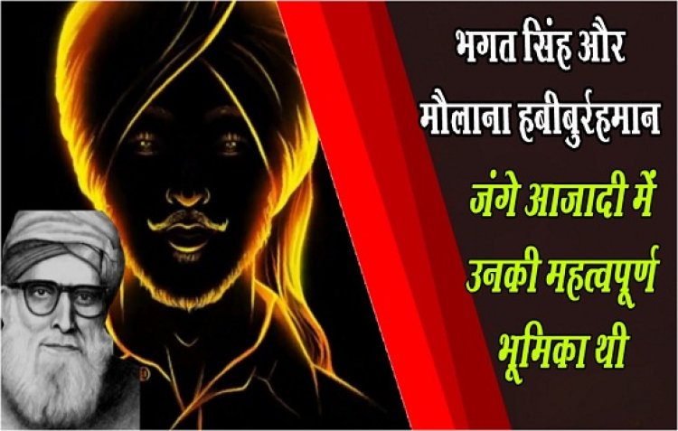 Article : भगत सिंह और मौलाना हबीबुर्रहमान जंगे आज़ादी में उनकी महत्वपूर्ण भूमिका थी