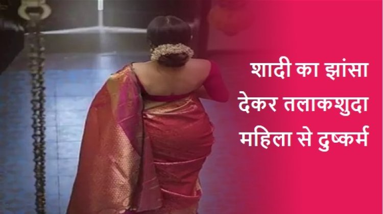 तलाकशुदा महिला को शादी का झांसा देकर करीब तीन साल तक किया दुष्कर्म