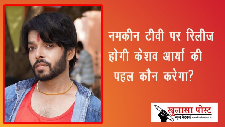 नमकीन टीवी पर रिलीज होगी केशव आर्या की  "पहल कौन करेगा?"