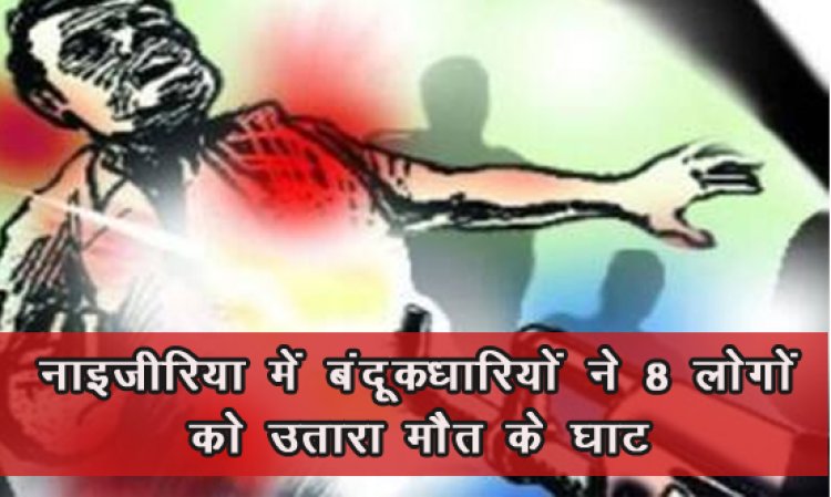 नाइजीरिया में बंदूकधारियों ने 8 लोगों को उतारा मौत के घाट