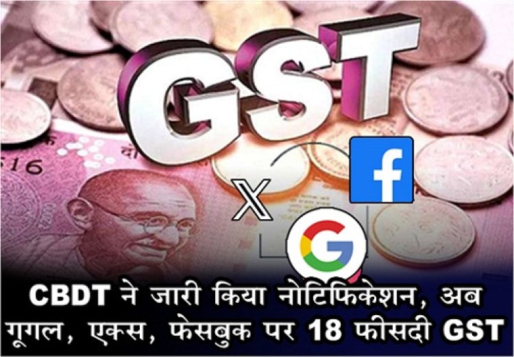 CBDT ने जारी ‎किया नोटिफिकेशन, अब गूगल, एक्स, फेसबुक पर 18 फीसदी GST