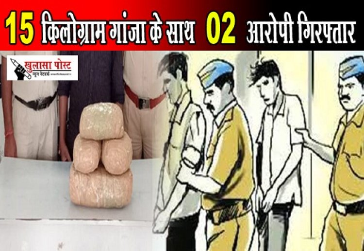 CG News : 15 किलोग्राम गांजा के साथ 02 आरोपी गिरफ्तार