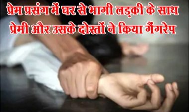 Gang Rape :  प्रेम प्रसंग में घर से भागी लड़की के साथ प्रेमी और उसके दोस्तों ने किया गैंगरेप 