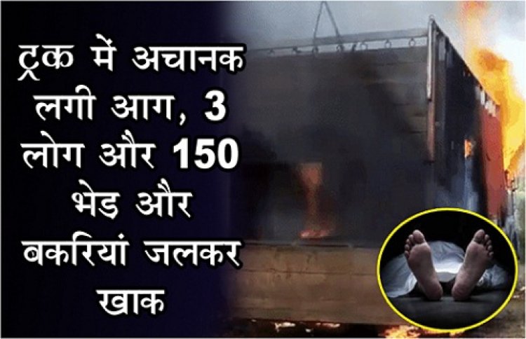 Fire Accident : ट्रक में अचानक लगी आग, 3 लोग और 150 भेड़ और बकरियां जलकर खाक