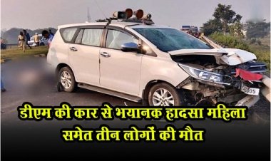 Car Accident : डीएम की कार से भयानक हादसा महिला समेत तीन लोगों की मौत