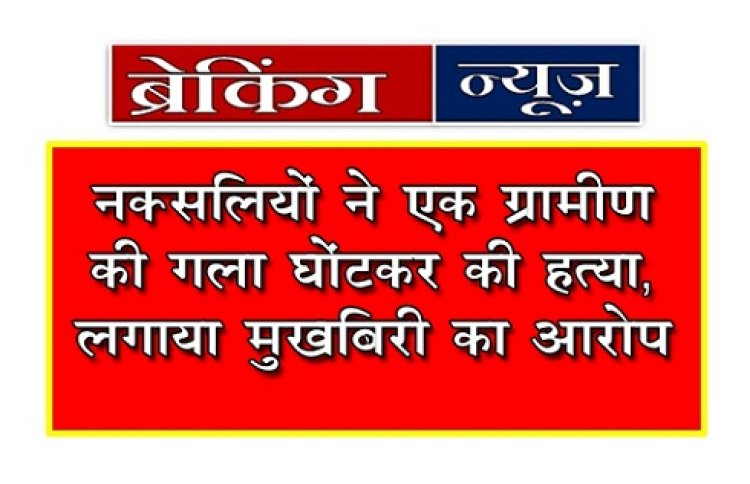 Breaking News : नक्‍सलियों ने एक ग्रामीण की गला घोंटकर की हत्या, लगाया मुखबिरी का आरोप