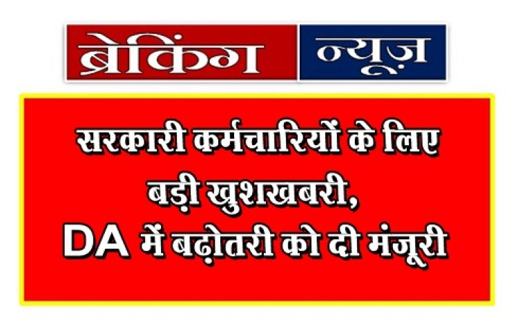 Breaking News : सरकारी कर्मचारियों के लिए बड़ी खुशखबरी, DA में बढ़ोतरी को दी मंजूरी