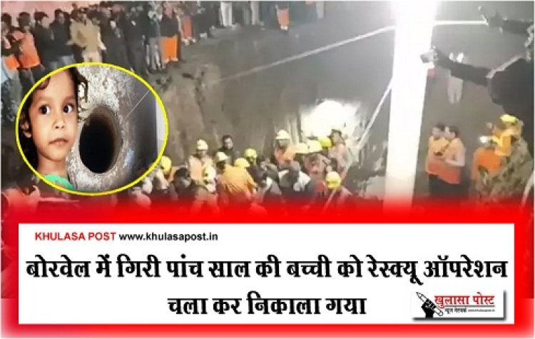 Borewell Accident : बोरवेल में गिरी पांच साल की बच्ची को रेस्क्यू ऑपरेशन चला कर निकाला गया