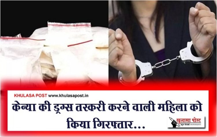 Crime News : केन्या की ड्रग्स तस्करी करने वाली महिला को किया गिरफ्तार...