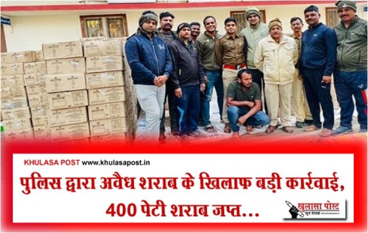 पुलिस द्वारा अवैध शराब के खिलाफ बड़ी कार्रवाई, 400 पेटी शराब जप्त...