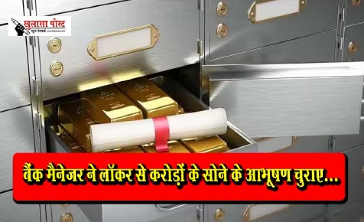 बैंक मैनेजर ने लॉकर से करोड़ों के सोने के आभूषण चुराए...