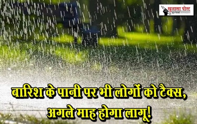 Rain Water Tax : बारिश के पानी पर भी लोगों को टैक्स, अगले माह होगा लागू!