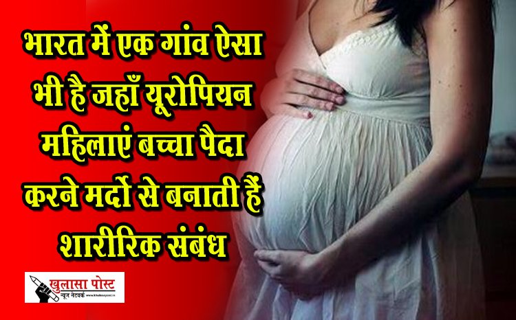 भारत में एक गांव ऐसा भी है जहाँ यूरोपियन महिलाएं बच्चा पैदा करने मर्दो से बनाती हैं शारीरिक संबंध