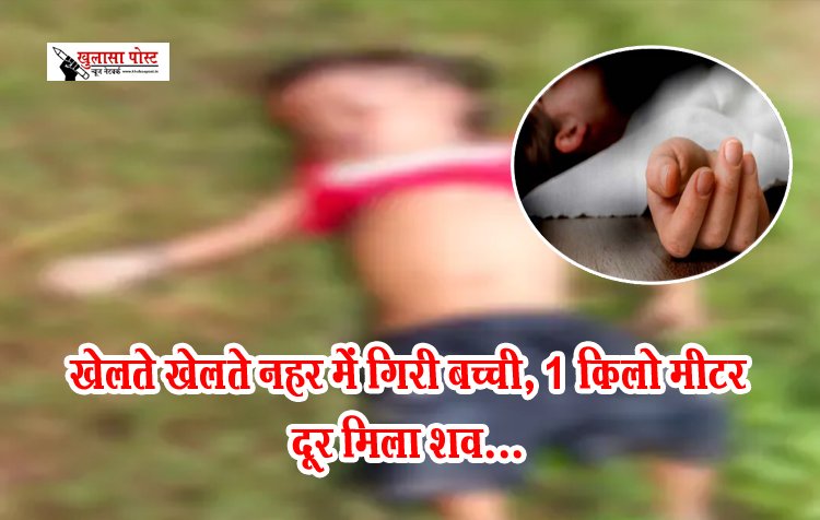 CG News : खेलते खेलते नहर में गिरी बच्ची, 1 किलो मीटर दूर मिला शव...