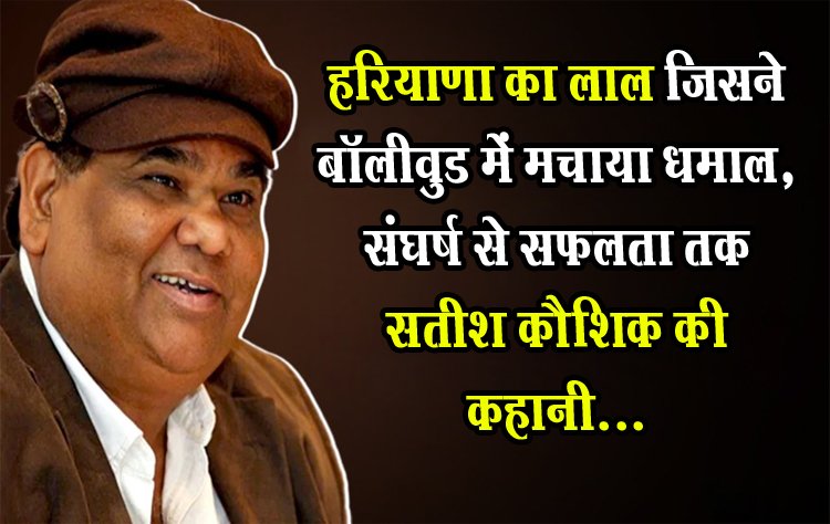 हरियाणा का लाल जिसने बॉलीवुड में मचाया धमाल, संघर्ष से सफलता तक सतीश कौशिक की कहानी...