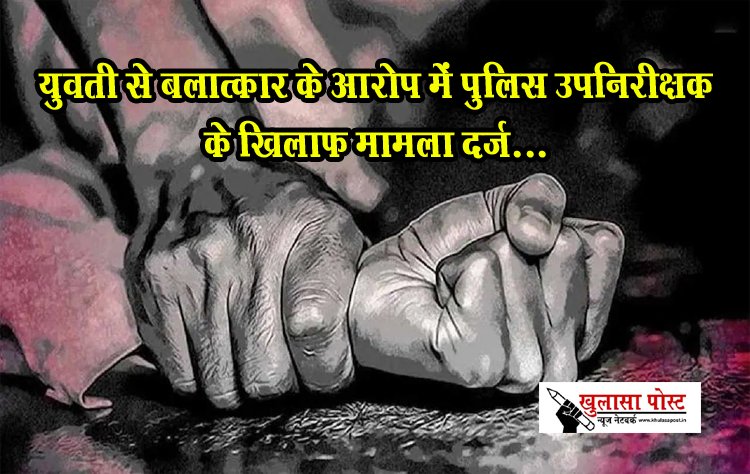 युवती से बलात्कार के आरोप में पुलिस उपनिरीक्षक के खिलाफ मामला दर्ज...