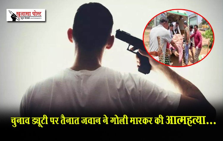 चुनाव ड्यूटी पर तैनात जवान ने गोली मारकर की आत्महत्या...