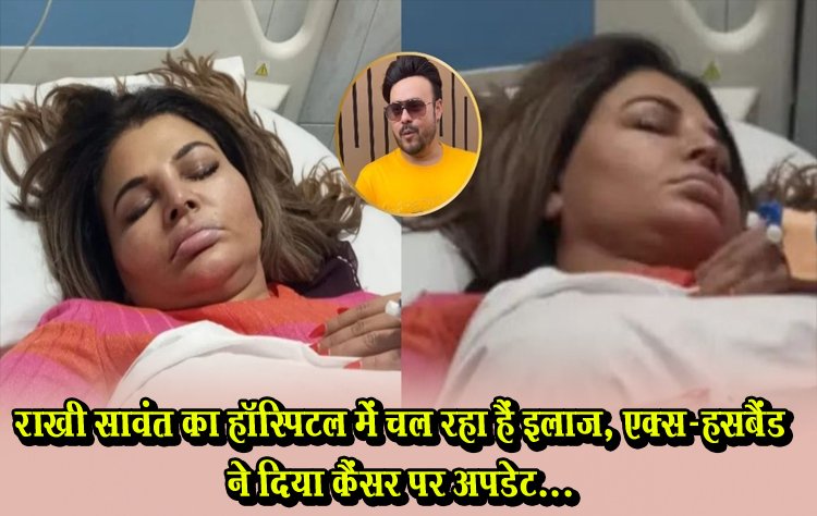 राखी सावंत का हॉस्पिटल में चल रहा हैं इलाज, एक्स-हसबैंड ने दिया कैंसर पर अपडेट...