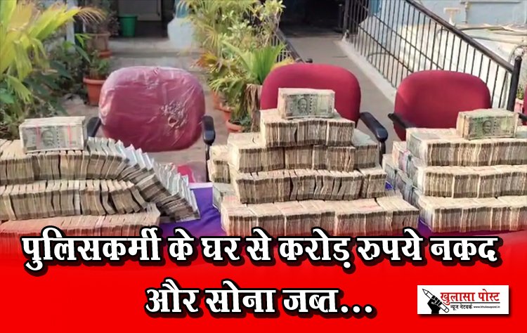 पुलिसकर्मी के घर से करोड़ रुपये नकद और सोना जब्त...