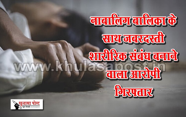 नाबालिग बालिका के साथ जबरदस्ती शारीरिक संबंध बनाने वाला आरोपी गिरफ्तार