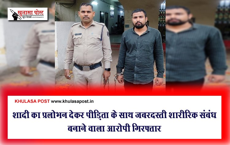 शादी का प्रलोभन देकर पीड़िता के साथ जबरदस्ती शारीरिक संबंध बनाने वाला आरोपी गिरफ्तार
