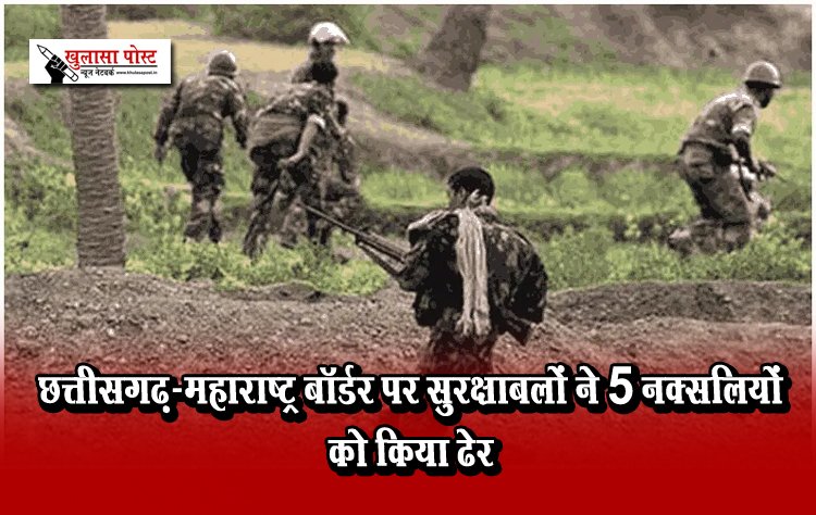 छत्तीसगढ़-महाराष्ट्र बॉर्डर पर सुरक्षाबलों ने 5 नक्सलियों को किया ढेर