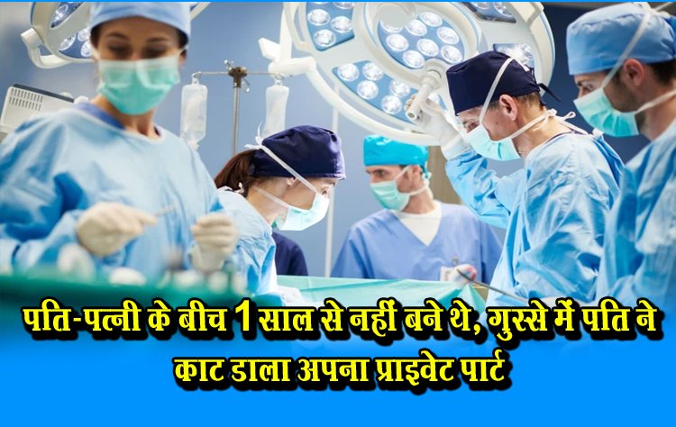 पति-पत्नी के बीच 1 साल से नहीं बने थे, गुस्से में पति ने काट डाला अपना प्राइवेट पार्ट