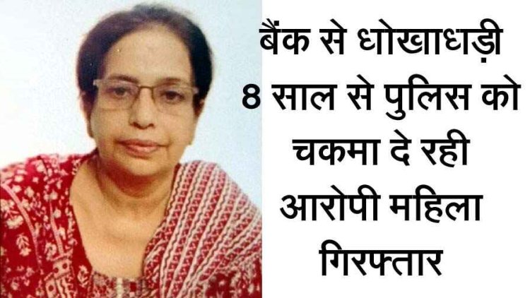 महिला ने की बैंक से धोखाधड़ी, फर्जी दस्तावेजों के आधार पर लिया 85 लाख का लोन, 8 साल से पुलिस को चकमा देने के बाद अब गिरफ्तार