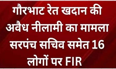 आरंग रेत खदान की अवैध नीलामी मामले में सरपंच, सचिव, ग्राम सभा के पदाधिकारियों सहित 16 लोगों के खिलाफ FIR दर्ज