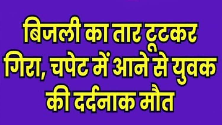 रास्ते में लटक रहे बिजली के तार की चपेट में आने से एक व्यक्ति की हुई दर्दनाक मौत, परिजनों ने लगाया विभाग पर लापरवाही का आरोप