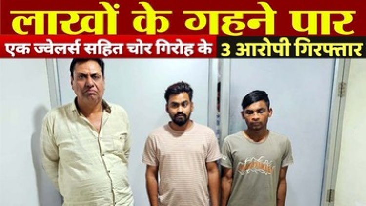 सूने मकान से लाखों के गहने किए पार, चोरी का माल खरीदने वाले महादेव ज्वेलर्स के संचालक अशोक कुमार सोनी समेत 3 आरोपी गिरफ्तार