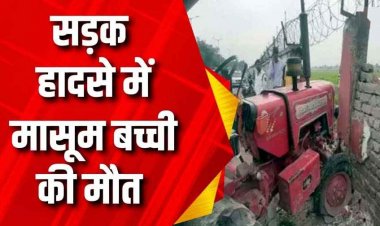 तेज रफ्तार ट्रैक्टर की चपेट में आने से 8 साल की मासूम बच्ची की मौत, मां-बाप घायल, 3 साल में 283 लोगों ने गंवाईं जान