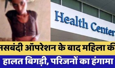 नसबंदी ऑपरेशन के 2 दिन बाद महिला की अचानक बिगड़ी तबीयत, पेट फूलने और टांके फटने से हालत नाजुक, पति ने लगाई इंसाफ की गुहार