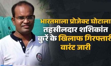 भारतमाला प्रोजेक्ट घोटाला, तहसीलदार शशिकांत कुर्रे के खिलाफ गिरफ्तारी वारंट जारी, 29 जुलाई तक पेश होने का अंतिम मौका