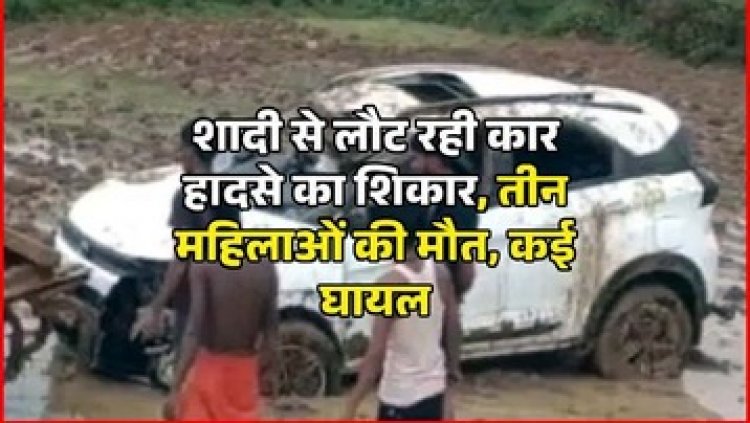 शादी से लौट रही कार हादसे का शिकार, खेत में जा घुसी तेज रफ्तार क्रूजर, तीन महिलाओं की दर्दनाक मौत, कई घायल, पसरा मातम