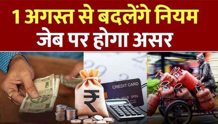 1 अगस्त से बदल जाएंगे LPG, Bank, UPI, क्रेडिट कार्ड के नियम में बदलाव, जानिए आम आदमी की कमाई और खर्च पर क्या और कितना होगा असर