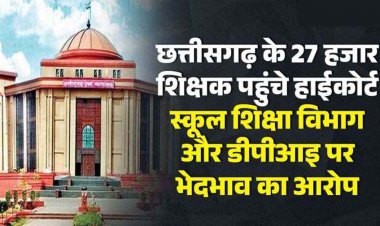 छत्तीसगढ़ के 27 हजार शिक्षक पहुंचे हाईकोर्ट, स्कूल शिक्षा विभाग और डीपीआइ पर भेदभाव का आरोप, 15 सितंबर तक देना होगा जवाब