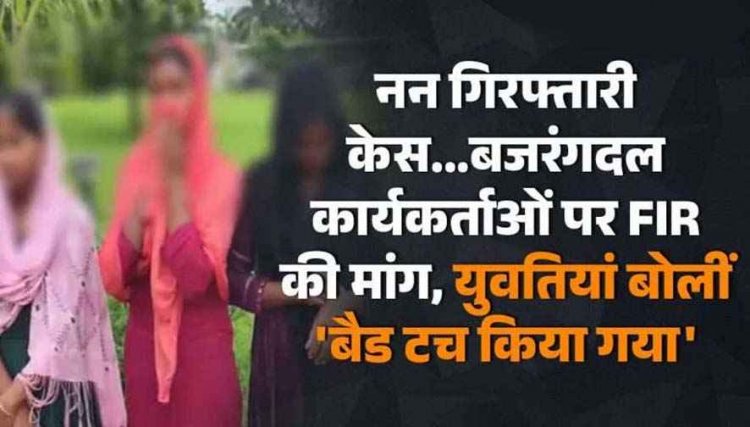 नन गिरफ्तारी केस, बजरंगदल कार्यकर्ताओं पर FIR की मांग, युवतियां बोलीं बैड टच किया गया, गंभीर आरोप लगाकर एसपी को लगाई इंसाफ की गुहार