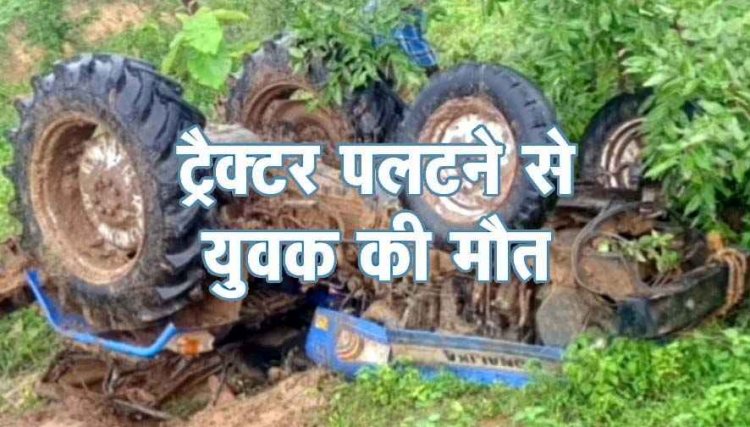 ट्रैक्टर पलटने से दर्दनाक हादसा, खेत जोतकर घर लौट रहे युवक की मौत, दो दोस्त घायल, अस्पताल में भर्ती, गांव में पसरा मातम