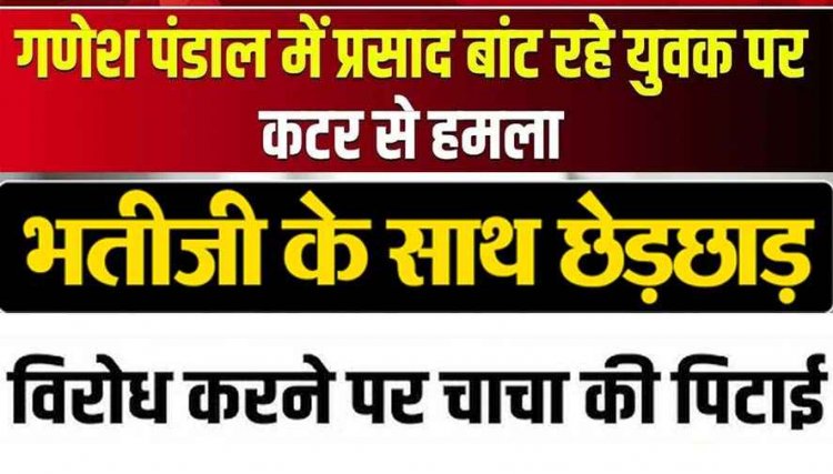 गणेश पंडाल में कटरबाजी, भतीजी से छेड़छाड़ का विरोध करने पर चाचा के चेहरे और शरीर पर ताबड़तोड़ वार, मचा हड़कंप, आरोपी फरार