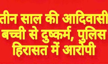 तीन वर्षीय आदिवासी मजदूर की मासूम बच्ची से मिटाई हवस की प्यास, हिरासत में दुष्कर्म का आरोपी, जांच में जुटी पुलिस, पूछताछ जारी