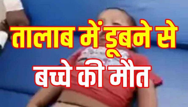 बिल्ली के साथ खेलते-खेलते घर से बच्चा पहुचा तालाब, डूबने से डेढ़ साल के बच्चे की गई जान, मासूम की मौत से गांव में शोक की लहर