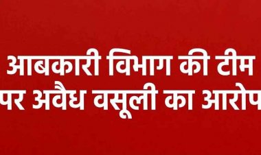 आबकारी विभाग की टीम पर अवैध वसूली का आरोप, शराब केस में फंसाने की धमकी देकर मांगे 20 हजार, नहीं देने पर नाबालिग बेटी से मारपीट