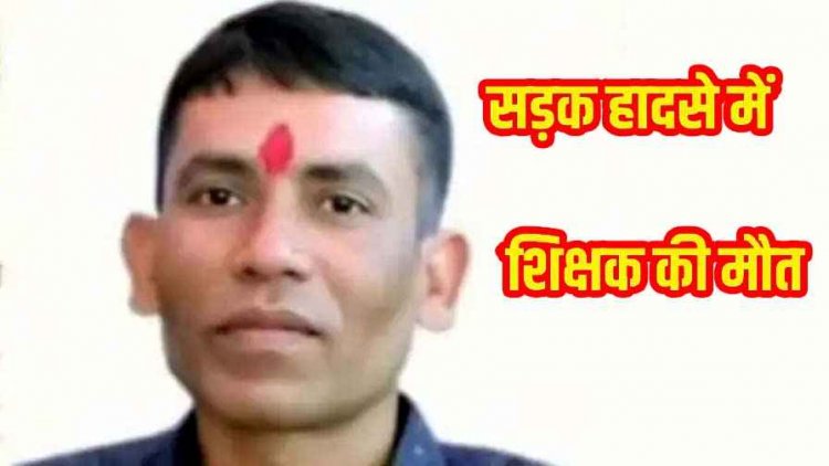सिलेंडर लेकर जा रहे टीचर की स्कूटी को अज्ञात वाहन ने मारी जोरदार टक्कर, सड़क हादसे में शिक्षक की मौत, शिक्षकों में चिंता और शोक की लहर