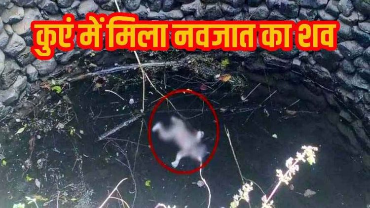 मानवता को शर्मसार करने वाली घटना, गांव के कुएं में मिली नवजात की लाश, इलाके में डर और चिंता का माहौल, जांच में जुटी पुलिस