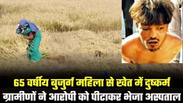 65 वर्षीय बुजुर्ग महिला से दुष्कर्म, खेत में अकेली देख दरिंदे ने मिटाई हवस की प्यास, ग्रामीणों ने दरिंदे को जमकर पीटा, आरोपी अस्पताल में भर्ती