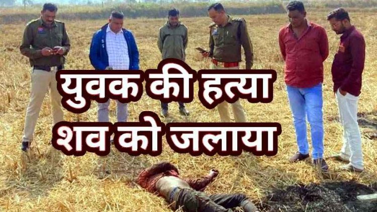 खेत में मिली युवक की अधजली लाश, हत्या कर पहचान छुपाने शव जलाने की कोशिश, नहीं हुई शिनाख्त, गांव में फैली सनसनी, जांच में जुटी पुलिस